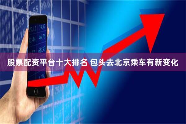 股票配资平台十大排名 包头去北京乘车有新变化