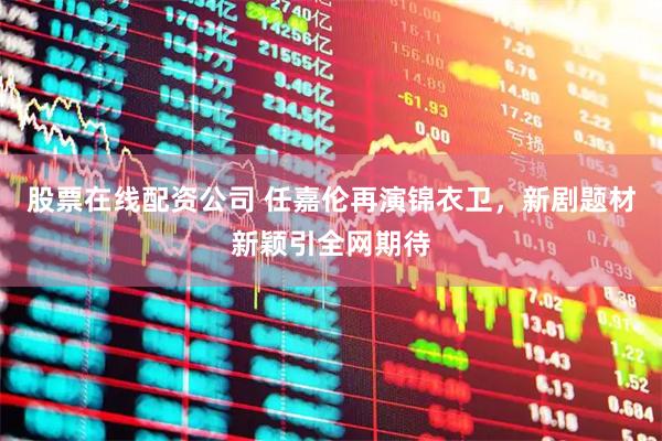 股票在线配资公司 任嘉伦再演锦衣卫，新剧题材新颖引全网期待