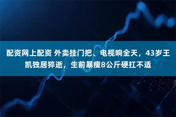 配资网上配资 外卖挂门把、电视响全天，43岁王凯独居猝逝，生前暴瘦8公斤硬扛不适