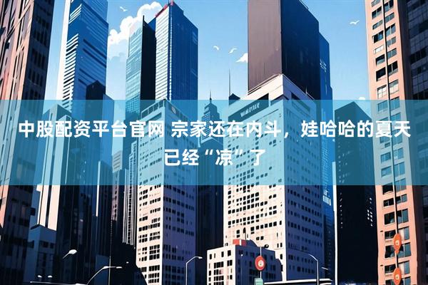 中股配资平台官网 宗家还在内斗，娃哈哈的夏天已经“凉”了
