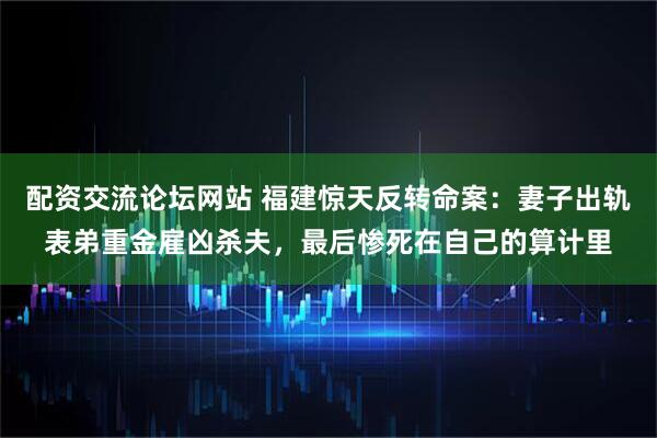 配资交流论坛网站 福建惊天反转命案：妻子出轨表弟重金雇凶杀夫，最后惨死在自己的算计里