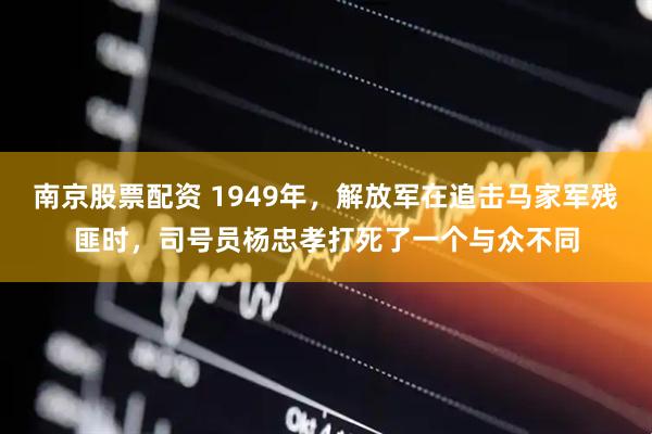 南京股票配资 1949年，解放军在追击马家军残匪时，司号员杨忠孝打死了一个与众不同