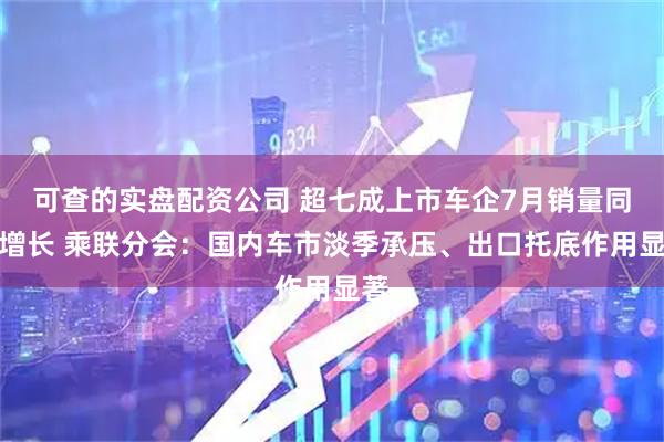 可查的实盘配资公司 超七成上市车企7月销量同比增长 乘联分会：国内车市淡季承压、出口托底作用显著