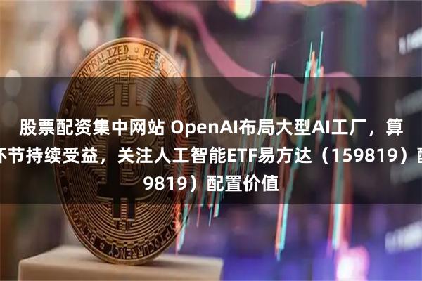股票配资集中网站 OpenAI布局大型AI工厂，算力基建环节持续受益，关注人工智能ETF易方达（159819）配置价值