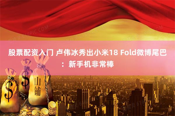 股票配资入门 卢伟冰秀出小米18 Fold微博尾巴：新手机非常棒
