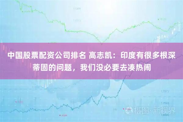 中国股票配资公司排名 高志凯：印度有很多根深蒂固的问题，我们没必要去凑热闹