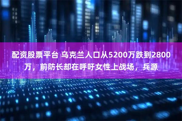 配资股票平台 乌克兰人口从5200万跌到2800万，前防长却在呼吁女性上战场，兵源
