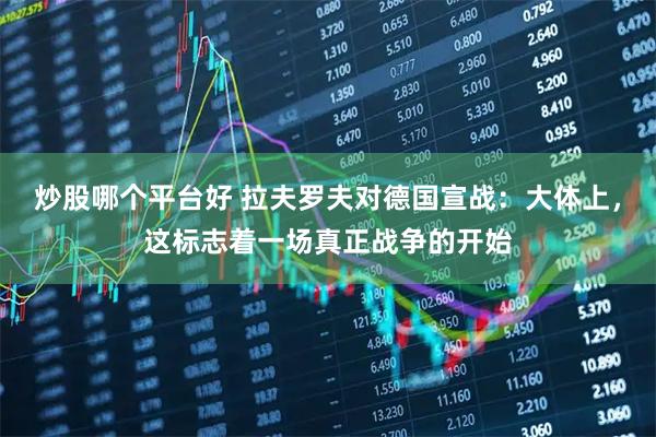 炒股哪个平台好 拉夫罗夫对德国宣战：大体上，这标志着一场真正战争的开始